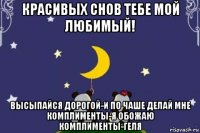 красивых снов тебе мой любимый! высыпайся дорогой-и по чаше делай мне комплименты-я обожаю комплименты-геля