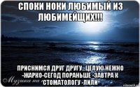 споки ноки любимый из любимейщих!!! приснимся друг другу...целую нежно -жарко-сегод пораньше -завтра к стоматологу -лили