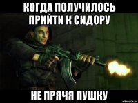 когда получилось прийти к сидору не прячя пушку