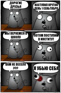 Дорогие друзьЯ Наступил крутой день 1 сеньтября Мы вернемся в школу Потом поступим в институт Вам не весело ??? Я убью себя