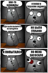 Как-то однажды Я попал В ГЛЕБОКУЮ задницу Надо было выбиратся из передряги НО БЫЛО ГЛУБОКО Я попытался НО МЕНА ЗАСОСАЛО