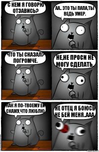 С кем я говорю отзавись? АА.. Это ты папа,ты ведь умер. Что ты сказал? Погромче. Не,не проси не могу сделать. Как я по-твоему ей скажу,что люблю Не отец я боюсь не бей меня..ААА.