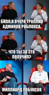 Билл,я вчера троллил админов роблокса Что ты за это получил? Миллиард робуксов