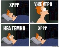 хррр уже утро неа темно хррр