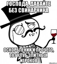 господа, давайте без свинарника оскорблений и прочего, тут клуб элитных игроков