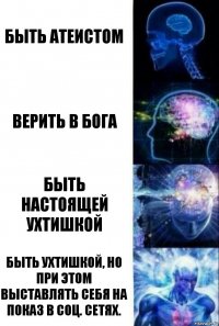 Быть атеистом Верить в Бога Быть настоящей ухтишкой Быть ухтишкой, но при этом выставлять себя на показ в соц. сетях.