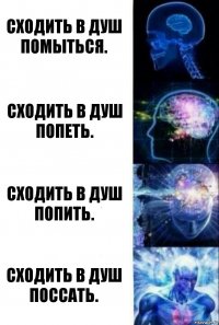 Сходить в душ помыться. Сходить в душ попеть. Сходить в душ попить. Сходить в душ поссать.