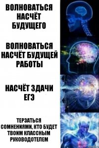 Волноваться насчёт будущего Волноваться насчёт будущей работы Насчёт здачи ЕГЭ Терзаться сомнениями, кто будет твоим классным руководотелем