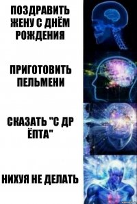 Поздравить жену с днём рождения Приготовить пельмени Сказать "С ДР ЁПТА" Нихуя не делать