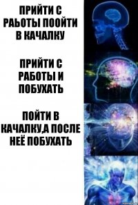 Прийти с раьоты поойти в качалку Прийти с работы и побухать Пойти в качалку,а после неё побухать 