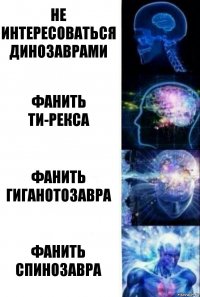 Не интересоваться динозаврами Фанить ти-рекса Фанить гиганотозавра Фанить спинозавра