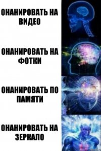 Онанировать на видео Онанировать на фотки Онанировать по памяти Онанировать на зеркало