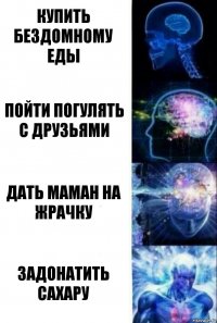 Купить бездомному еды Пойти погулять с друзьями Дать маман на жрачку Задонатить Сахару