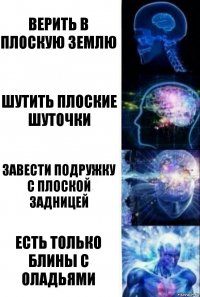 Верить в плоскую землю Шутить плоские шуточки Завести подружку с плоской задницей Есть только блины с оладьями