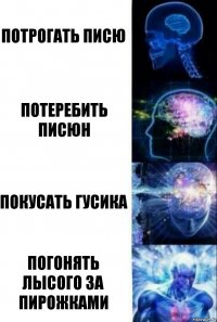 Потрогать писю Потеребить писюн Покусать гусика Погонять лысого за пирожками