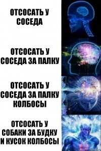 Отсосать у соседа Отсосать у соседа за палку Отсосать у соседа за палку колбосы Отсосать у собаки за будку и кусок колбосы