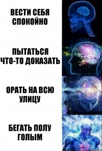 Вести себя спокойно Пытаться что-то доказать Орать на всю улицу Бегать полу голым