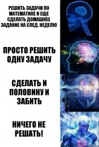 Решить задачи по математике и еще сделать домашнее задание на след. неделю Просто решить одну задачу Сделать и половину и забить ничего не решать!