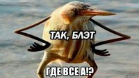  где все а!?