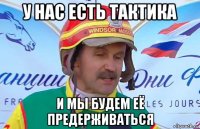 у нас есть тактика и мы будем её предерживаться