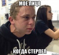 мое лицо когда стерпел