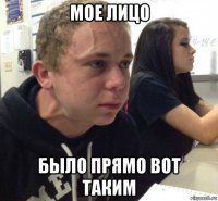мое лицо было прямо вот таким