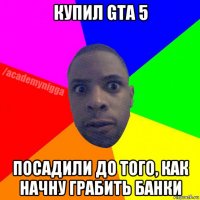 купил gta 5 посадили до того, как начну грабить банки