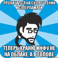 прокачался на скорочтении и суперпамяти теперь храню инфу не на облаке, а в голове