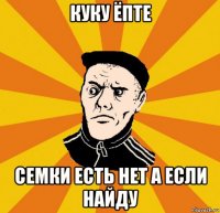 куку ёпте семки есть нет а если найду