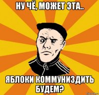 ну чё, может эта.. яблоки коммуниздить будем?
