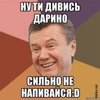 ну ти дивись дарино сильно не напивайся:d