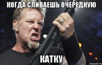 когда сливаешь очередную катку