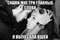 скажи мне три главных слова я вычесала вшей