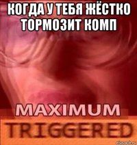 когда у тебя жёстко тормозит комп 