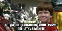  когда специально оставил грубую опечатку в макете
