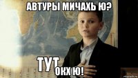 автуры мичахь ю? окх ю!