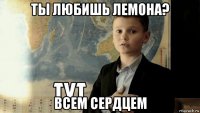 ты любишь лемона? всем сердцем