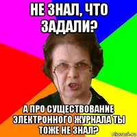 не знал, что задали? а про существование электронного журнала ты тоже не знал?