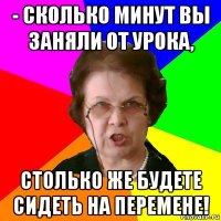 - сколько минут вы заняли от урока, столько же будете сидеть на перемене!