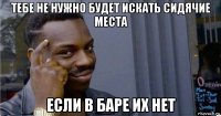 тебе не нужно будет искать сидячие места если в баре их нет