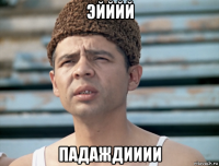 эйййй падаждииии