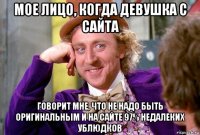 мое лицо, когда девушка с сайта говорит мне, что не надо быть оригинальным и на сайте 97% недалеких ублюдков