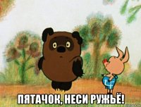  пятачок, неси ружьё!