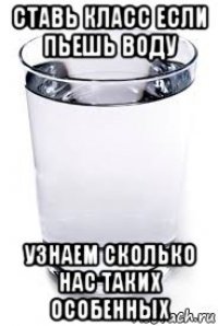 ставь класс если пьешь воду узнаем сколько нас таких особенных