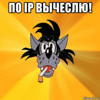 по ip вычеслю! 