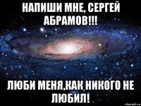 напиши мне, сергей абрамов!!! люби меня,как никого не любил!