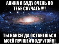 алина я буду очень по тебе скучать!!!! ты навсегда останешься моей лучшей подругой!!!