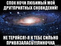 спок ночи любимый мой друг!приятных сновидений! не теряйся!-я к тебе сильно привязалась!!!линочка