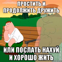 простить и продолжить дружить или послать нахуй и хорошо жить