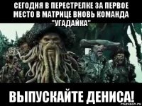 сегодня в перестрелке за первое место в матрице вновь команда "угадайка" выпускайте дениса!